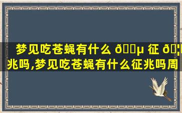 梦见吃苍蝇有什么 🐵 征 🦅 兆吗,梦见吃苍蝇有什么征兆吗周公解梦
